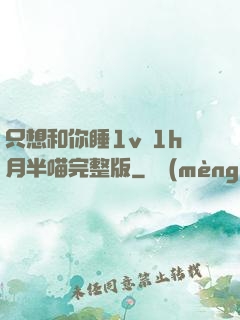 只想和你睡1v 1h月半喵完整版